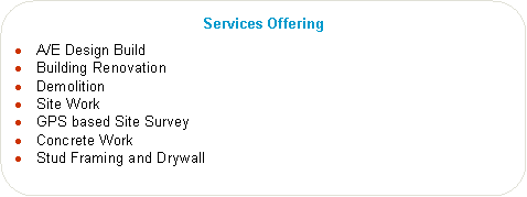 Rounded Rectangle: Services Offering A/E Design BuildBuilding Renovation DemolitionSite WorkGPS based Site SurveyConcrete WorkStud Framing and Drywall